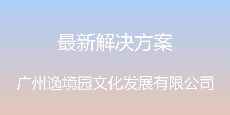 最新解决方案 - 广州逸境园文化发展有限公司