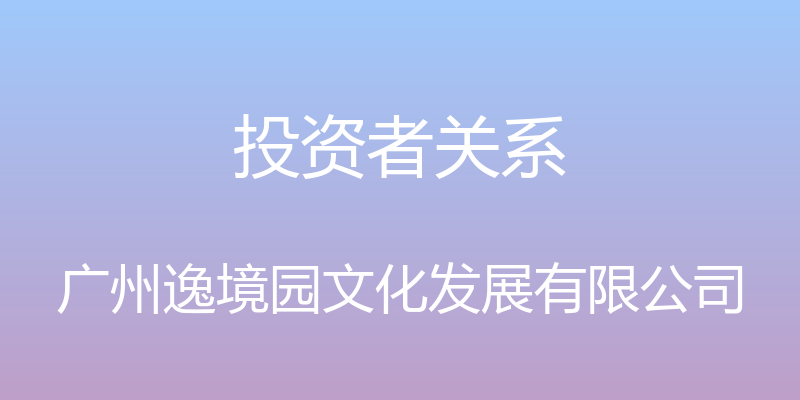 投资者关系 - 广州逸境园文化发展有限公司